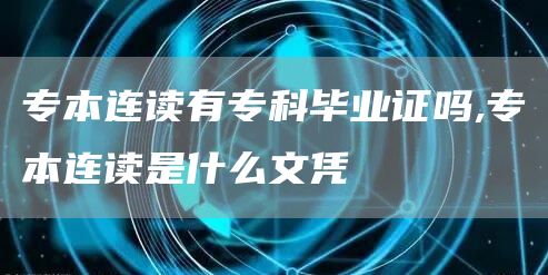 专本连读有专科毕业证吗,专本连读是什么文凭