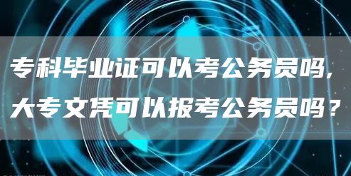 专科毕业证可以考公务员吗,大专文凭可以报考公务员吗？(图1)