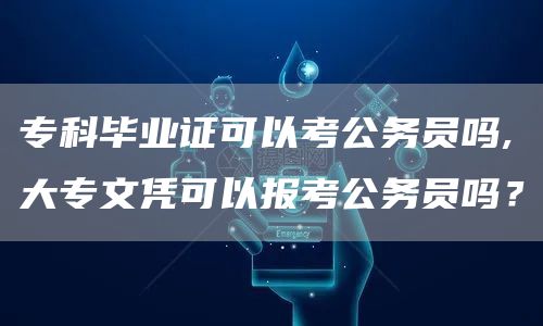 专科毕业证可以考公务员吗,大专文凭可以报考公务员吗？