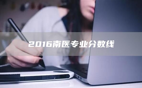 2016南医专业分数线(图1)