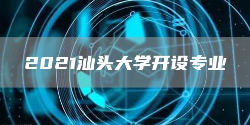 2021汕头大学开设专业(图1)