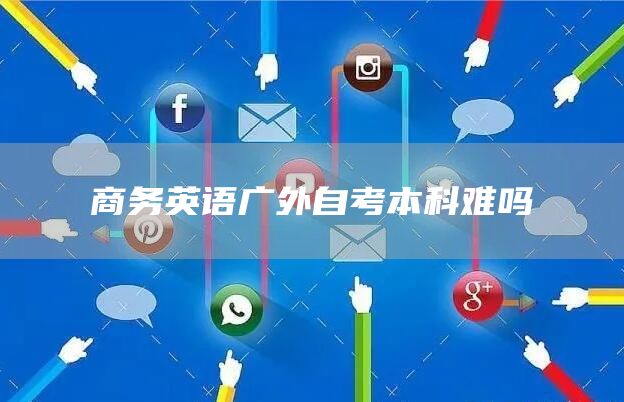 商务英语广外自考本科难吗(图1)