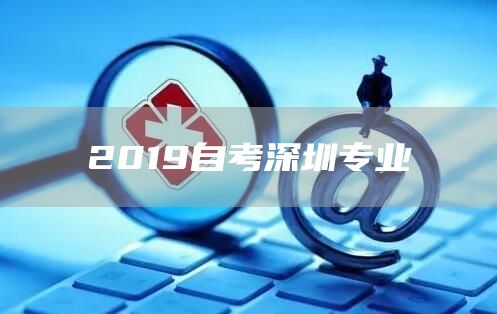 2019自考深圳专业(图1)