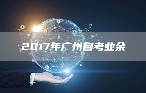 2017年广州自考业余(图1)