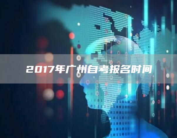 2017年广州自考报名时间(图1)