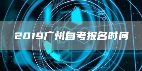 2019广州自考报名时间(图1)