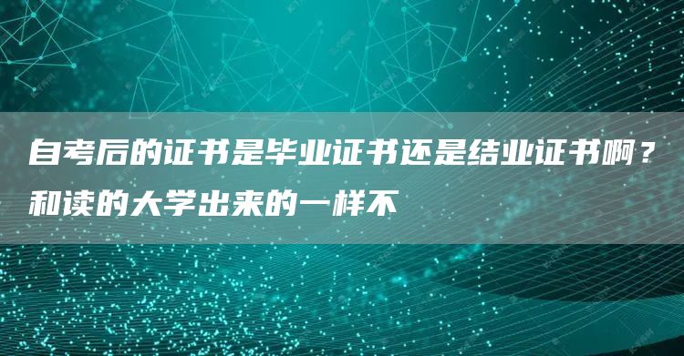 自考后的证书是毕业证书还是结业证书啊？和读的大学出来的一样不