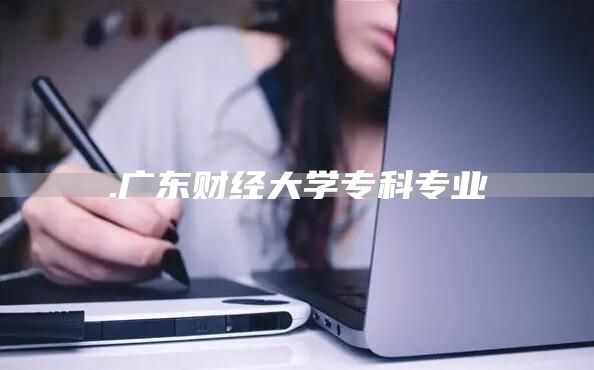 .广东财经大学专科专业(图1)