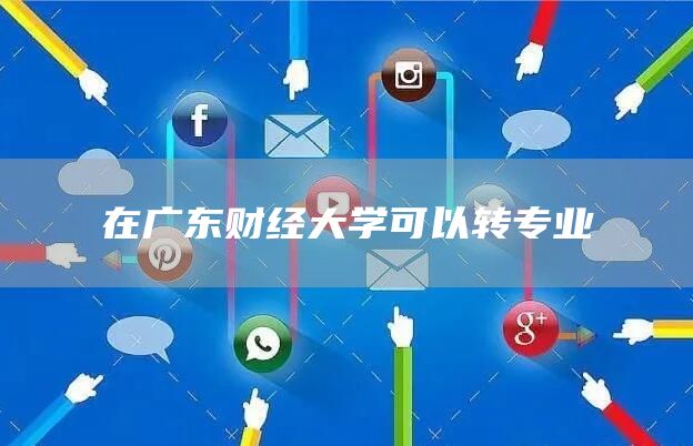 在广东财经大学可以转专业(图1)