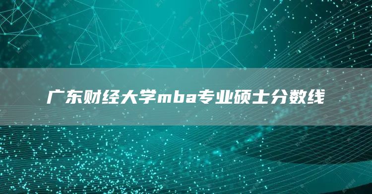 广东财经大学mba专业硕士分数线