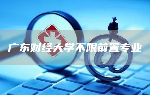 广东财经大学不限前置专业(图1)