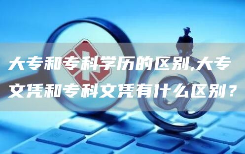 大专和专科学历的区别,大专文凭和专科文凭有什么区别？(图1)