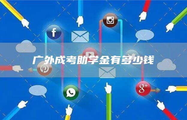 广外成考助学金有多少钱