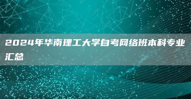 2024年华南理工大学自考网络班本科专业汇总(图1)