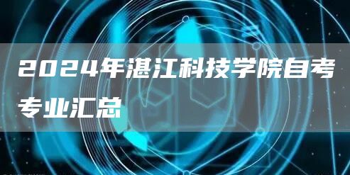 2024年湛江科技学院自考专业汇总(图1)