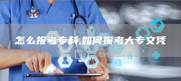 怎么报考专科,如何报考大专文凭(图1)