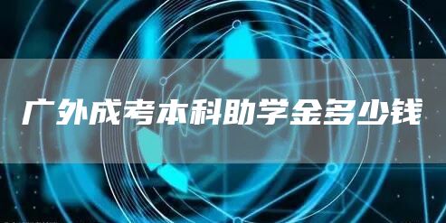 广外成考本科助学金多少钱