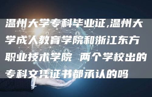 温州大学专科毕业证,温州大学成人教育学院和浙江东方职业技术学院 两个学校出的专科文凭证书都承认的吗(图1)