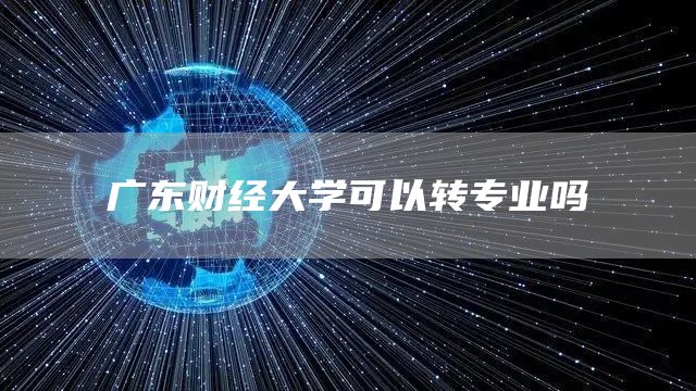 广东财经大学可以转专业吗(图1)