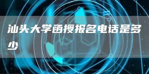 汕头大学函授报名电话是多少(图1)