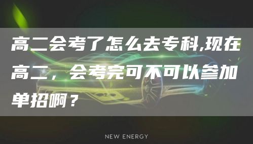 高二会考了怎么去专科,现在高二，会考完可不可以参加单招啊？