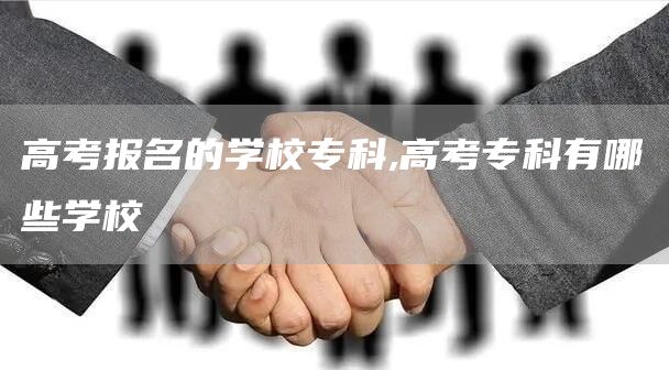 高考报名的学校专科,高考专科有哪些学校(图1)