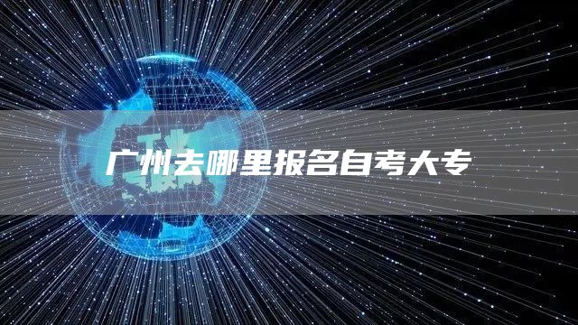 广州去哪里报名自考大专