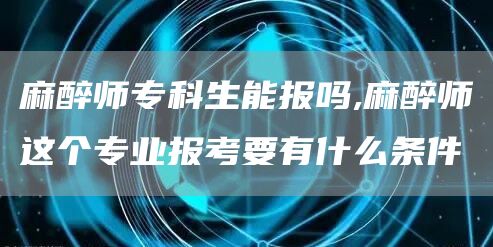 麻醉师专科生能报吗,麻醉师这个专业报考要有什么条件(图1)