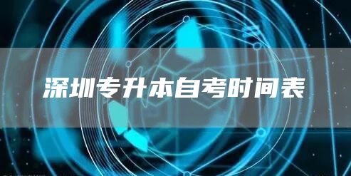 深圳专升本自考时间表(图1)