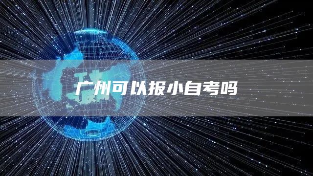 广州可以报小自考吗(图1)