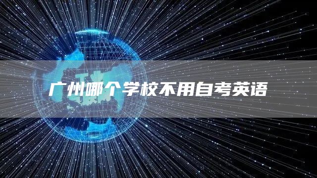 广州哪个学校不用自考英语(图1)