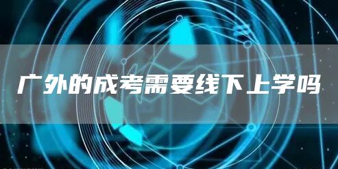 广外的成考需要线下上学吗(图1)